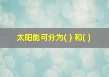 太阳能可分为( ) 和( )